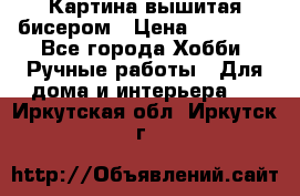 Картина вышитая бисером › Цена ­ 30 000 - Все города Хобби. Ручные работы » Для дома и интерьера   . Иркутская обл.,Иркутск г.